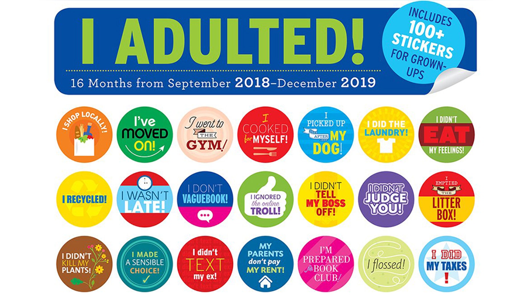 “I Adulted!” is a 16-month calendar-slash-sticker book, available for $15.99 on Amazon. Along with charting the passage of time, this product comes with an advertised 100 splashy stickers that celebrate daily accomplishments such as “I emptied the litter box!,” “I cooked for myself!” and the frighteningly telling “My parents don’t pay my rent!”