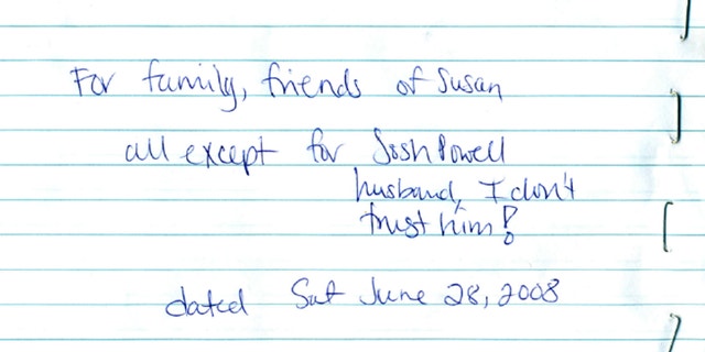 Evidence released Monday, May 20, 2013, by the West Valley City Police Department shows Susan Powell's last will and testament scribbled on paper. It was locked in a safety deposit at her bank on a folded note dated June 28, 2008. It reads: For family friends of Susan. All except Josh Powell. I don't trust him. Police released the case file, which includes details that have been kept under wraps since Powell vanished in 2009.