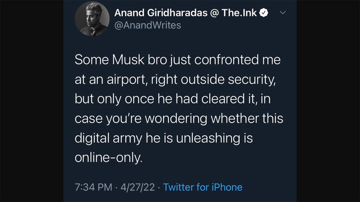 Anand Giridharadas tweeted "Some Musk bro just confronted me at an airport, right outside security, but only once he had cleared it, in case you’re wondering whether this digital army he is unleashing is online-only."