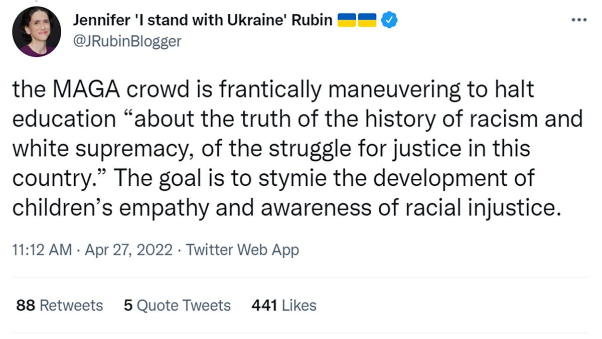 Jennifer Rubin tweeted "the MAGA crowd is frantically maneuvering to halt education 'about the truth of the history of racism and white supremacy, of the struggle for justice in this country.' The goal is to stymie the development of children’s empathy and awareness of racial injustice."