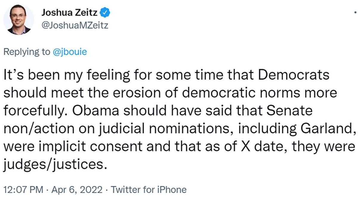 Joshua Zeitz tweeted "It’s been my feeling for some time that Democrats should meet the erosion of democratic norms more forcefully. Obama should have said that Senate non/action on judicial nominations, including Garland, were implicit consent and that as of X date, they were judges/justices."
