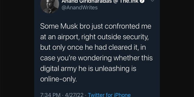 Anand Giridharadas tweeted "Some Musk brother confronted me right at an airport just outside security, but only after he had cleared it, if you're wondering if this digital army he's triggering is only online."