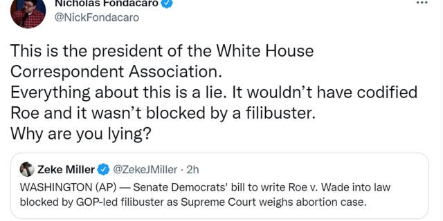 Nick Fondacaro tweeted "This is the president of the White House Correspondent Association. Everything about this is a lie. It wouldn’t have codified Roe and it wasn’t blocked by a filibuster. Why are you lying?"
