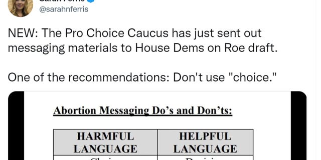 Sarah Ferris tweeted "NEW: The Pro Choice Caucus has just sent out messaging materials to House Dems on Roe draft. One of the recommendations: Don't use ‘choice.’"