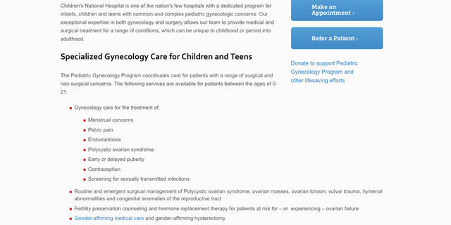 Een gearchiveerde webpagina van 18 augustus op de website van het Children's National Hospital vermeld: "geslachtsbevestigende medische zorg en geslachtsbevestigende hysterectomie" onder de aangeboden diensten voor "patiënten in de leeftijd van 0-21" via het gynaecologieprogramma van het ziekenhuis.