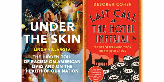 The covers of "Under the Skin: The Hidden Toll of Racism on American Lives and On the Health of Our Nation" by Linda Villarosa and "Last Call at the Hotel Imperial: The Reporters Who Took On a World at War" by Deborah Cohen are pictured above.