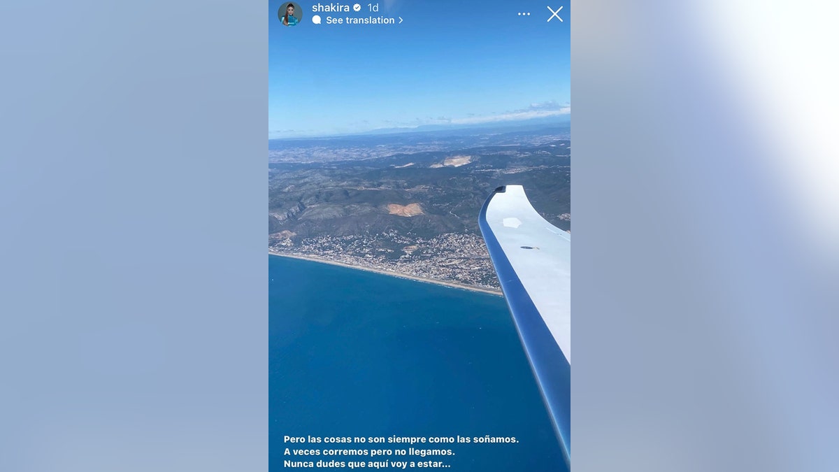 Shakira posted a photo from the sky showing the wing of a plane and water beneath her with a Spanish caption that translates to: "But things aren't always like we dream it. Sometimes we run, but we don't arrive. Never doubt that I will be here."