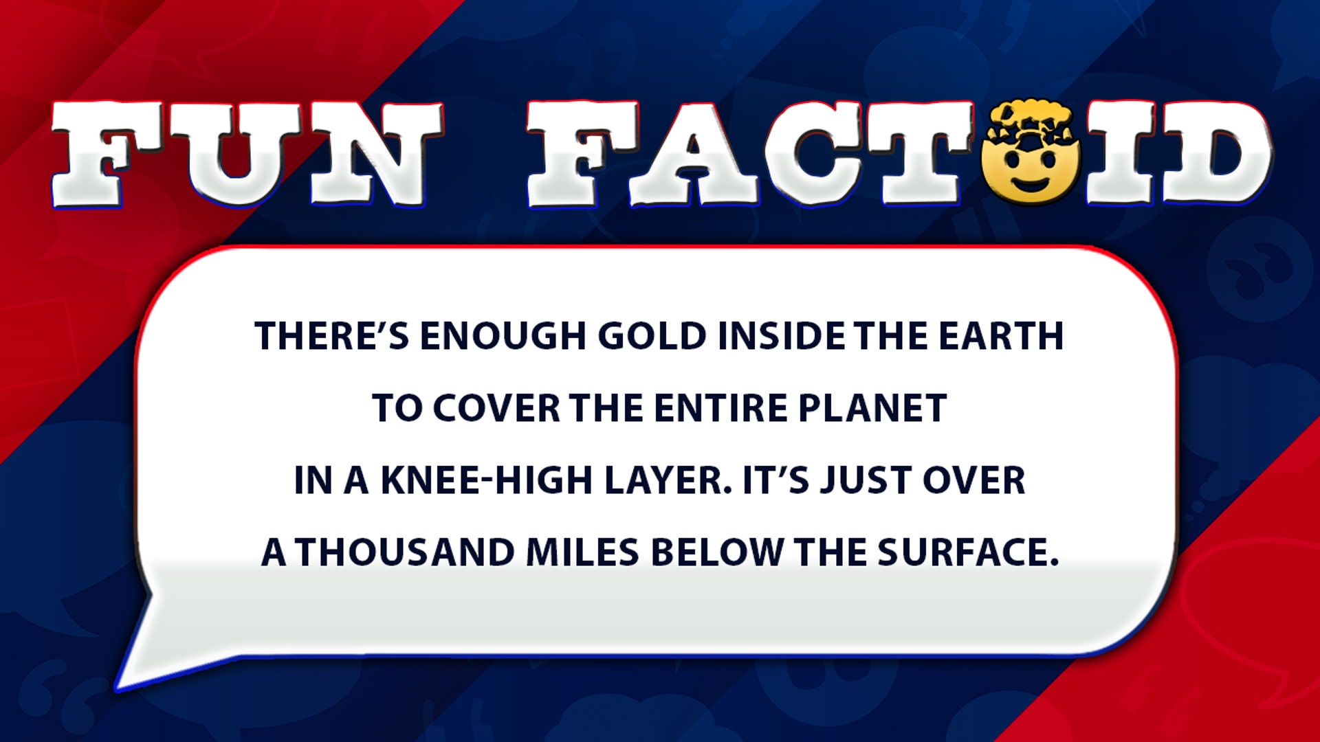 There’s enough gold inside the Earth to cover the entire planet in a knee-high layer. It’s just over a thousand miles below the surface.