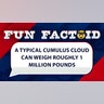 A typical cumulus cloud can weigh roughly 1 million pounds.