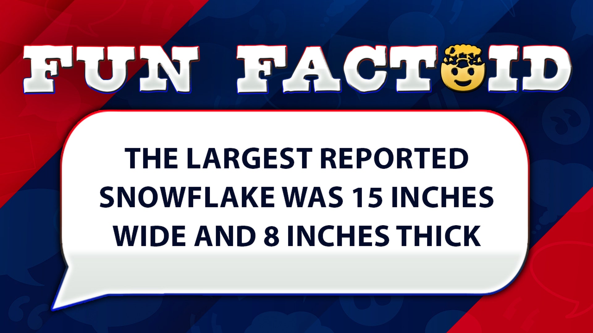 The largest reported snowflake was 15 inches wide and 8 inches thick.