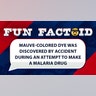 Mauve-colored dye was discovered by accident during an attempt to make a malaria drug.